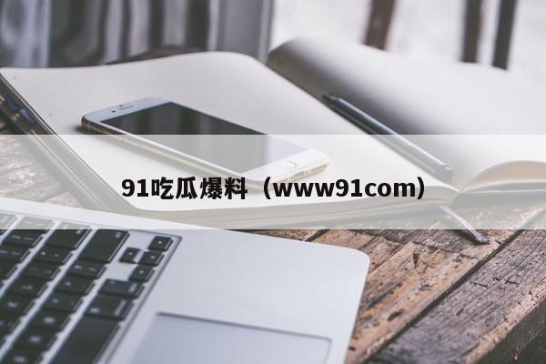 91吃瓜爆料（www91com）