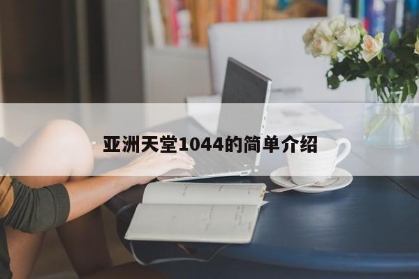 亚洲天堂1044的简单介绍