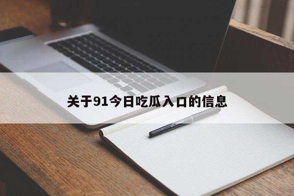 关于91今日吃瓜入口的信息