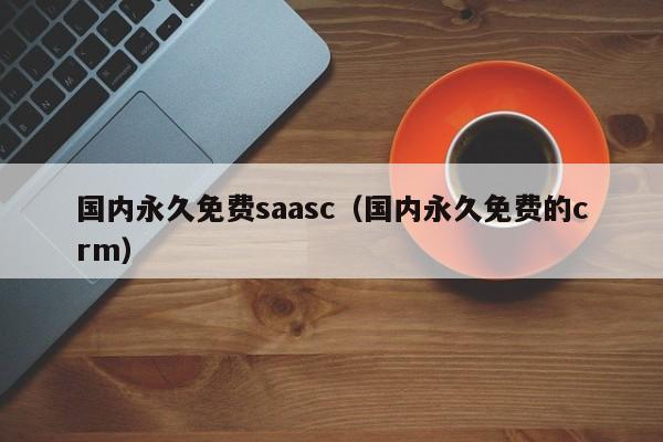 国内永久免费saasc（国内永久免费的crm）