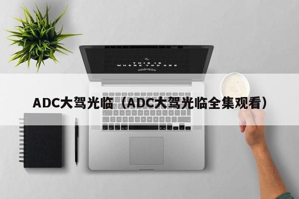 ADC大驾光临（ADC大驾光临全集观看）