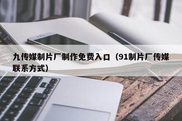 九传媒制片厂制作免费入口（91制片厂传媒联系方式）