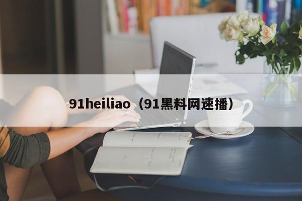 91heiliao（91黑料网速播）
