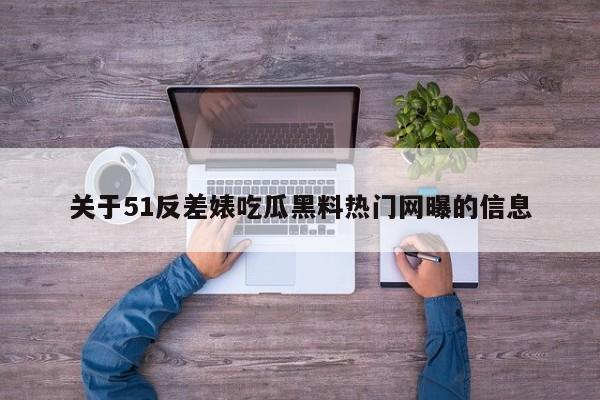 关于51反差婊吃瓜黑料热门网曝的信息