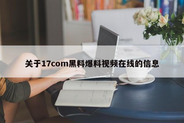 关于17com黑料爆料视频在线的信息